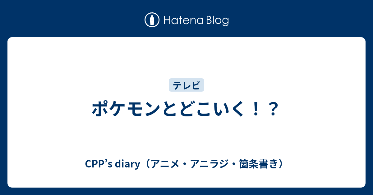 CPP’s diary（アニメ・アニラジ・箇条書き）  ポケモンとどこいく！？