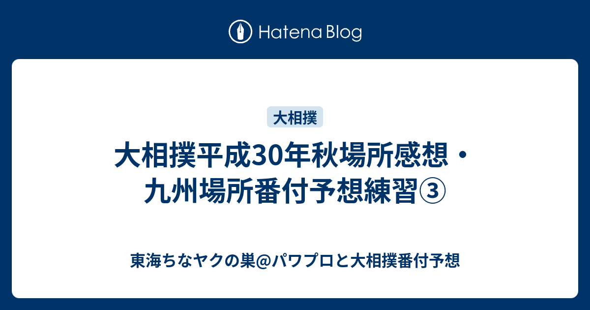 大相撲平成30年秋場所感想・九州場所番付予想練習③ - 東海ちなヤクの