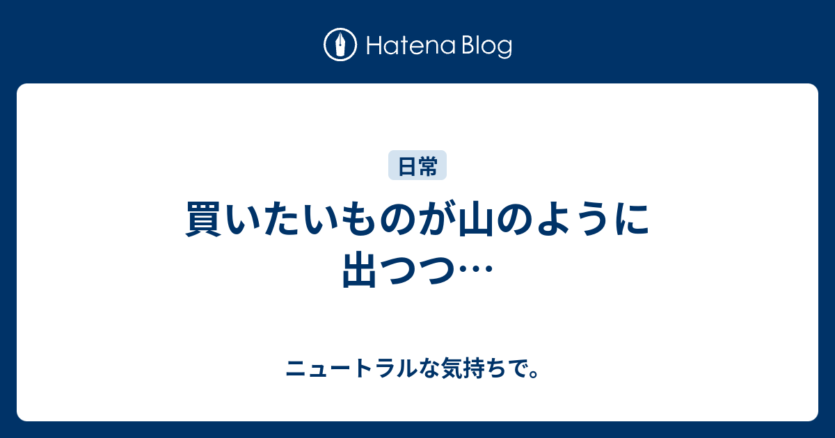 買いたいものが山のように出つつ ニュートラルな気持ちで