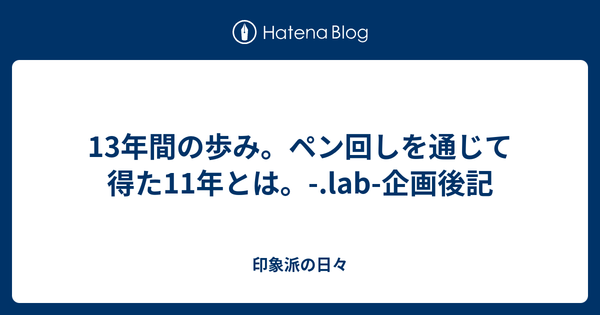 13年間の歩み ペン回しを通じて得た11年とは Lab 企画後記 印象派の日々