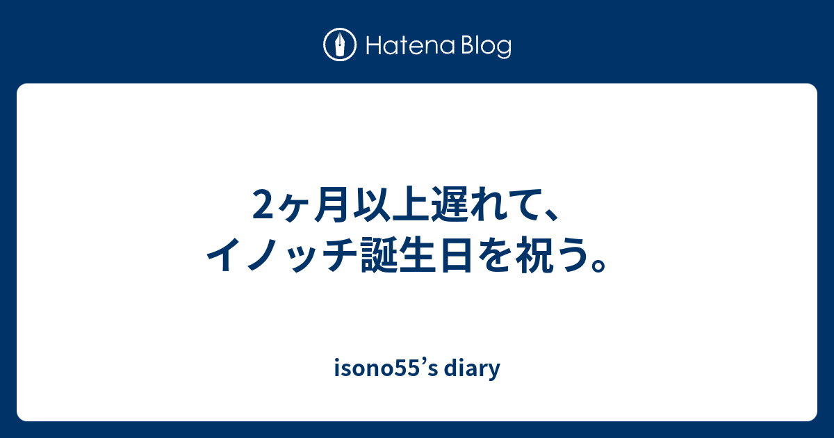 2ヶ月以上遅れて イノッチ誕生日を祝う Isono55 S Diary