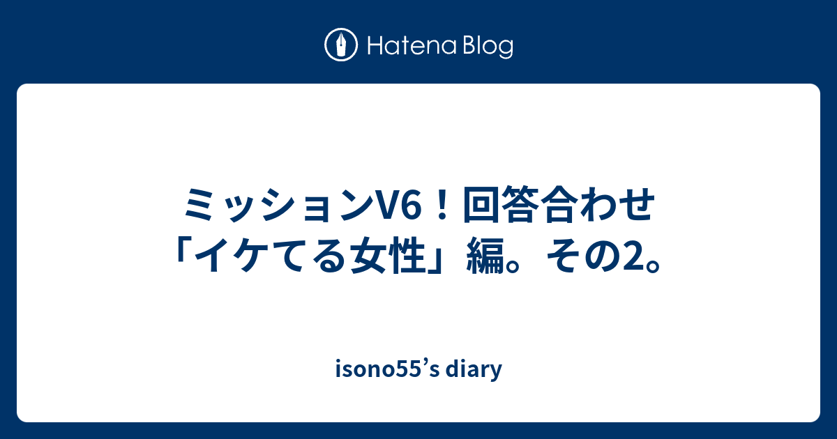 ミッションv6 回答合わせ イケてる女性 編 その2 Isono55 S Diary