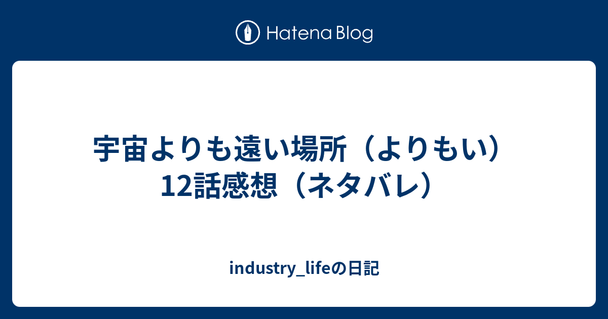 宇宙よりも遠い場所 よりもい 12話感想 ネタバレ Industry Lifeの日記