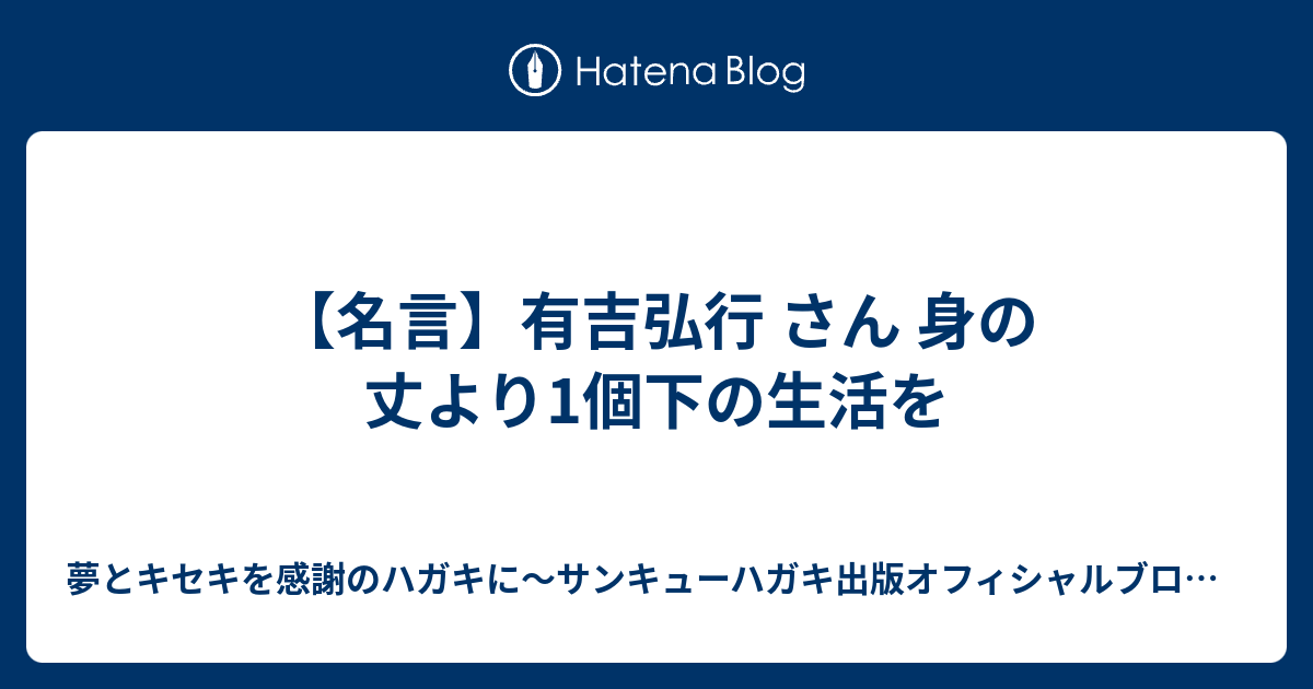 名言 有吉弘行 さん 身の丈より1個下の生活を 夢とキセキを感謝のハガキに サンキューハガキ出版オフィシャルブログ