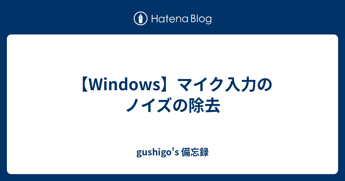 Windows マイク入力のノイズの除去 Gushigo S 備忘録