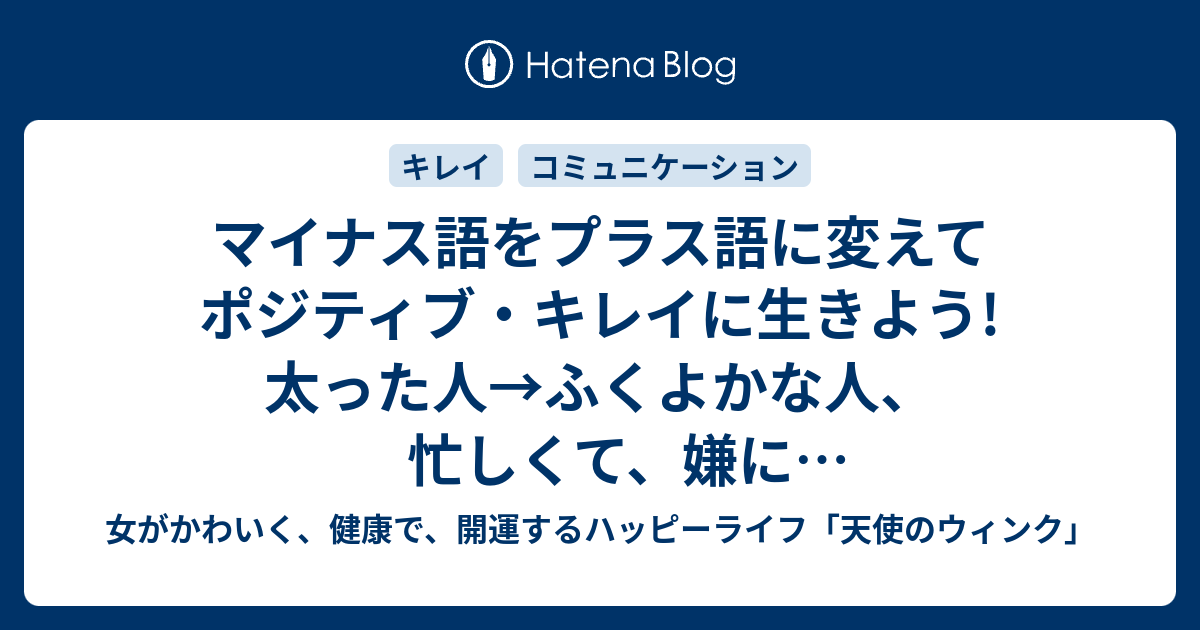 マイナス語をプラス語に変えてポジティブ キレイに生きよう 太った人 ふくよかな人 忙しくて 嫌になっちゃう 仕事がたくさんあって 幸せ ルンルン 女がかわいく 健康で 開運するハッピーライフ 天使のウィンク