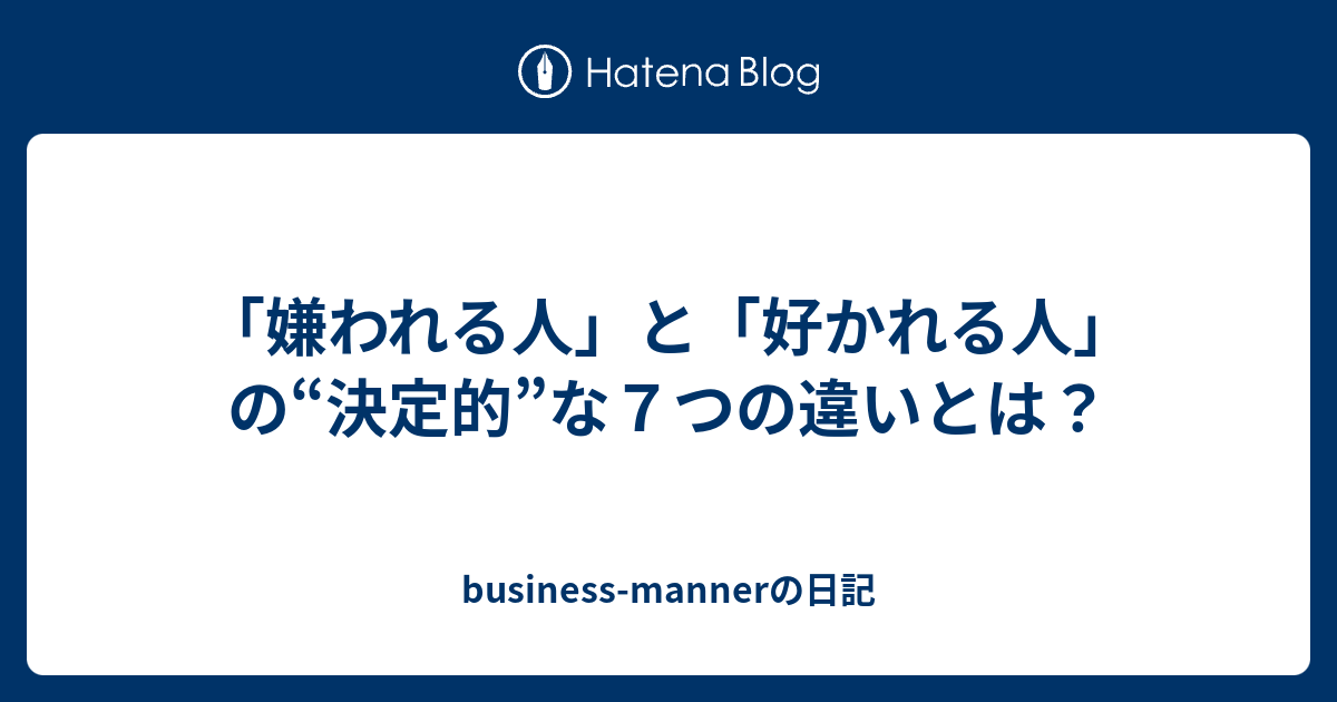 「嫌われる人」と「好かれる人」の“決定的”な7つの違いとは？ Business Mannerの日記 