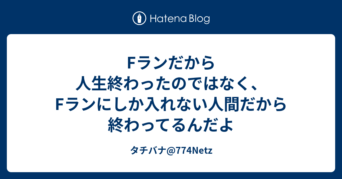 Fランだから人生終わったのではなく Fランにしか入れない人間だから終わってるんだよ タチバナ 774netz