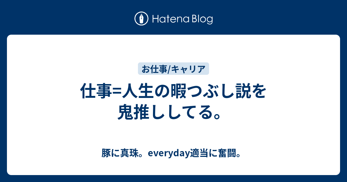 仕事 人生の暇つぶし説を鬼推ししてる 豚に真珠 Everyday適当に奮闘