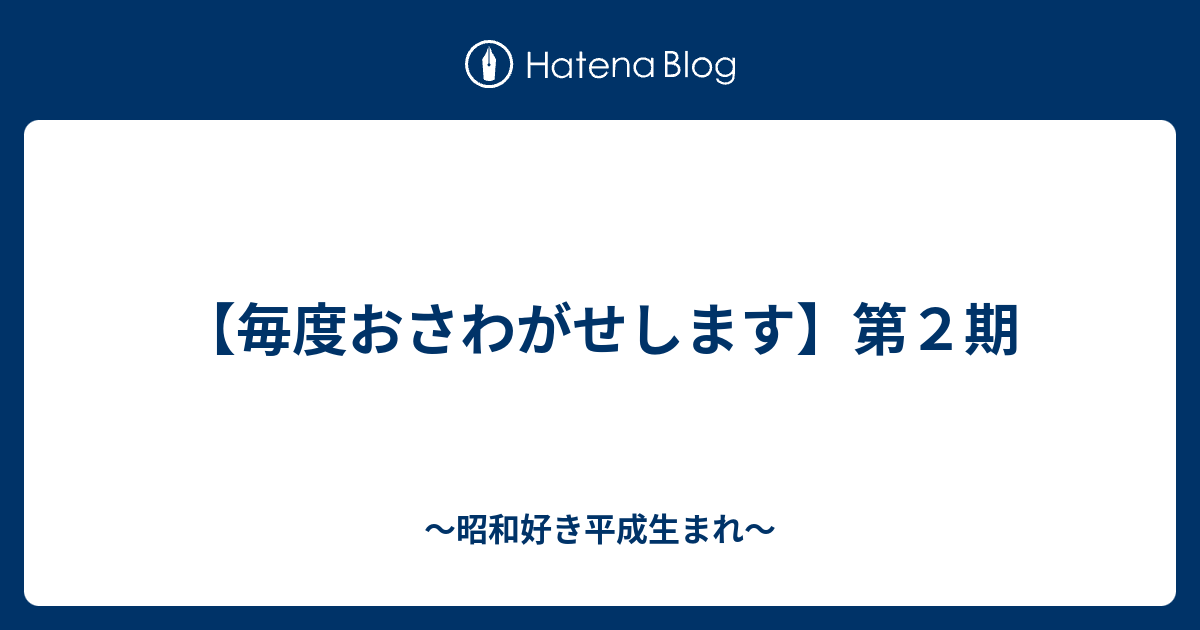 毎度おさわがせします 第２期 昭和好き平成生まれ