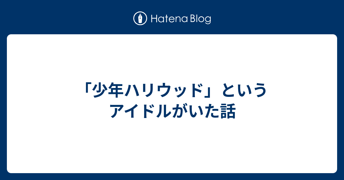 少年ハリウッド というアイドルがいた話