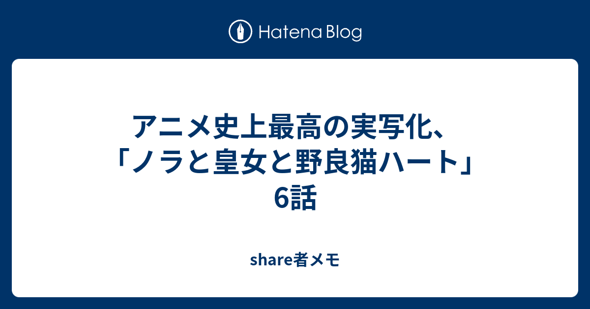 アニメ史上最高の実写化 ノラと皇女と野良猫ハート 6話 Share者メモ