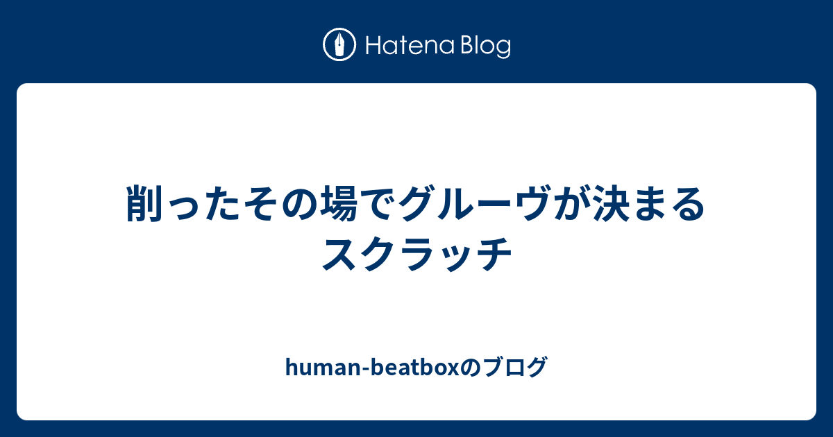 削ったその場でグルーヴが決まるスクラッチ Human Beatboxのブログ