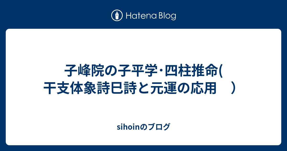 子峰院の子平学・四柱推命( 干支体象詩巳詩と元運の応用 ） - sihoinのブログ