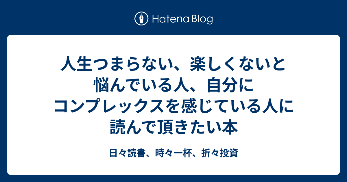 人生つまらない 楽しくないと悩んでいる人 自分にコンプレックスを感じている人に読んで頂きたい本 日々読書 時々一杯 折々投資