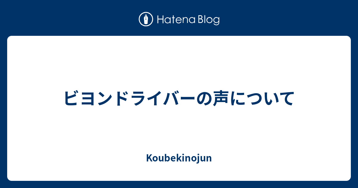 ビヨンドライバーの声について Koubekinojun