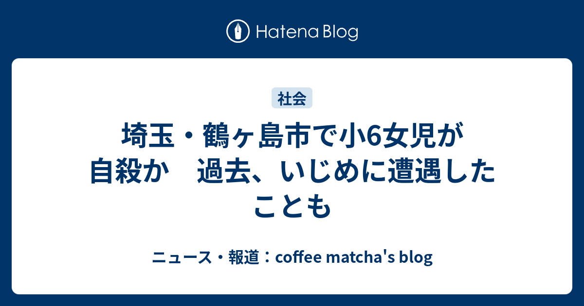 埼玉 鶴ヶ島市で小6女児が自殺か 過去 いじめに遭遇したことも ニュース 報道 Coffee Matcha S Blog