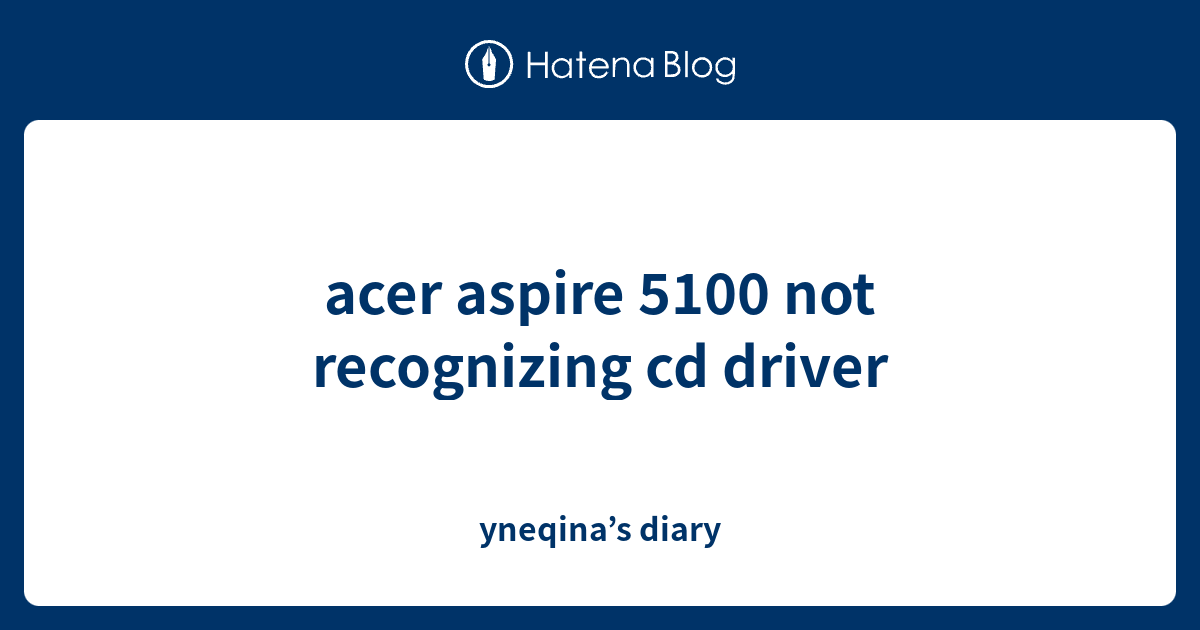 acer aspire 5100 not recognizing cd driver yneqina’s diary
