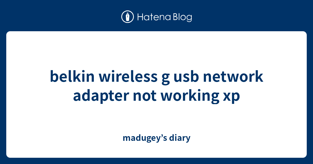 belkin wireless g usb network adapter not working xp madugey’s diary