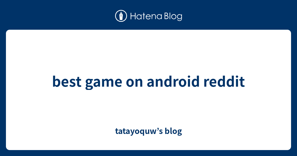 best game on android reddit tatayoquw’s blog
