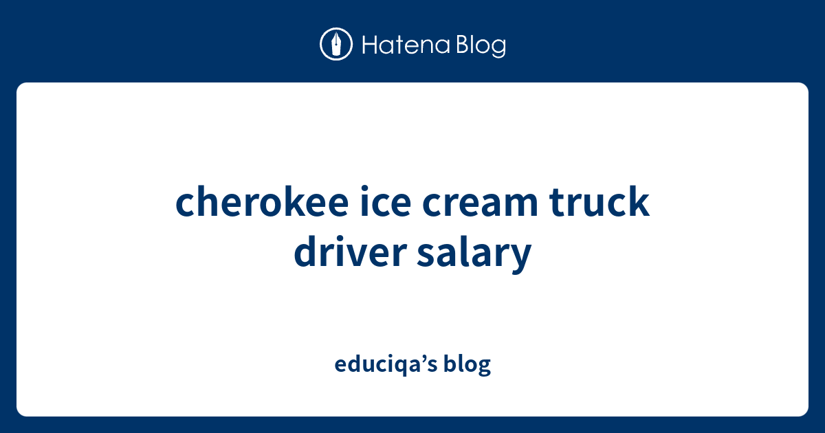 cherokee ice cream truck driver salary educiqa’s blog