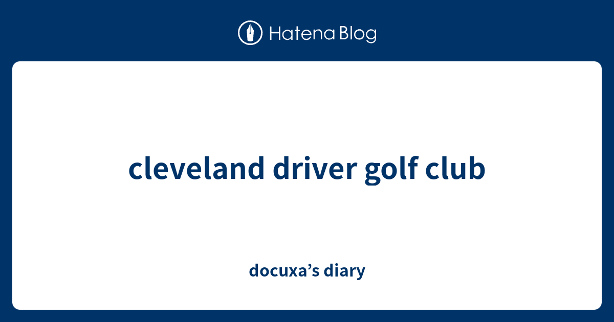 cleveland driver golf club docuxa’s diary