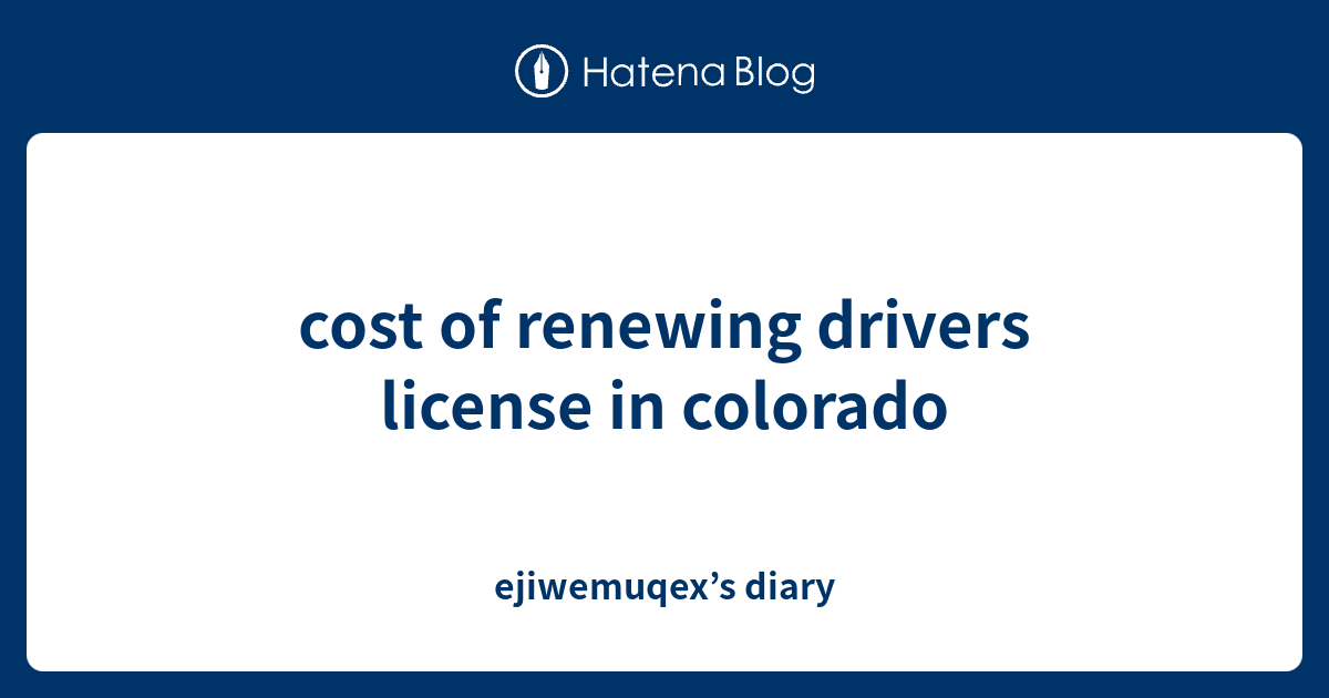 cost of renewing drivers license in colorado ejiwemuqex’s diary