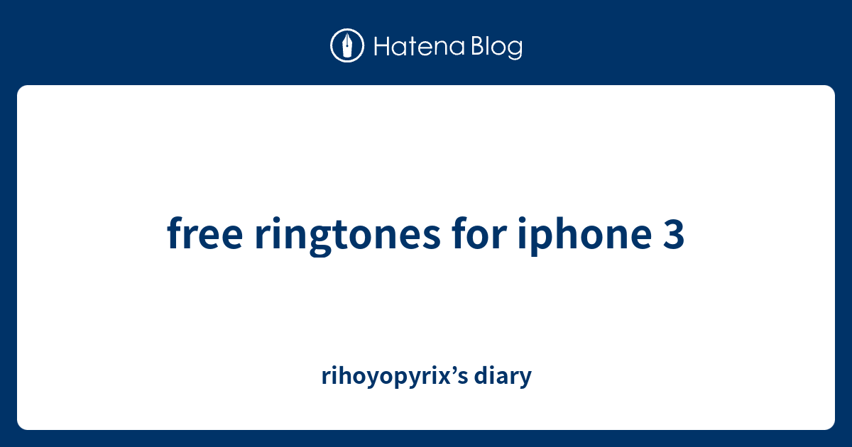 free ringtones for iphone 3 rihoyopyrix’s diary