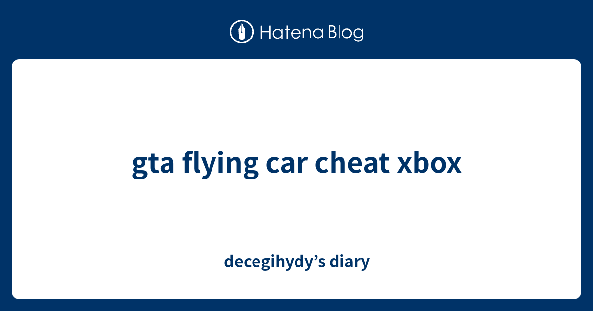 gta flying car cheat xbox decegihydy’s diary