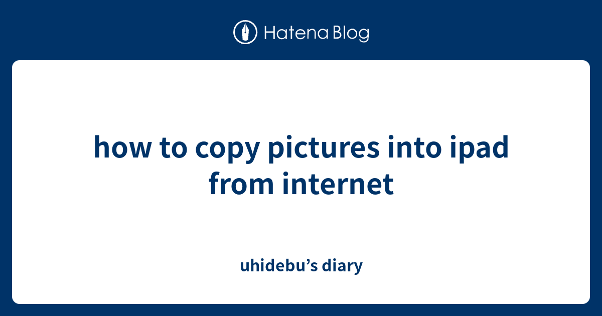 how to copy pictures into ipad from uhidebu’s diary