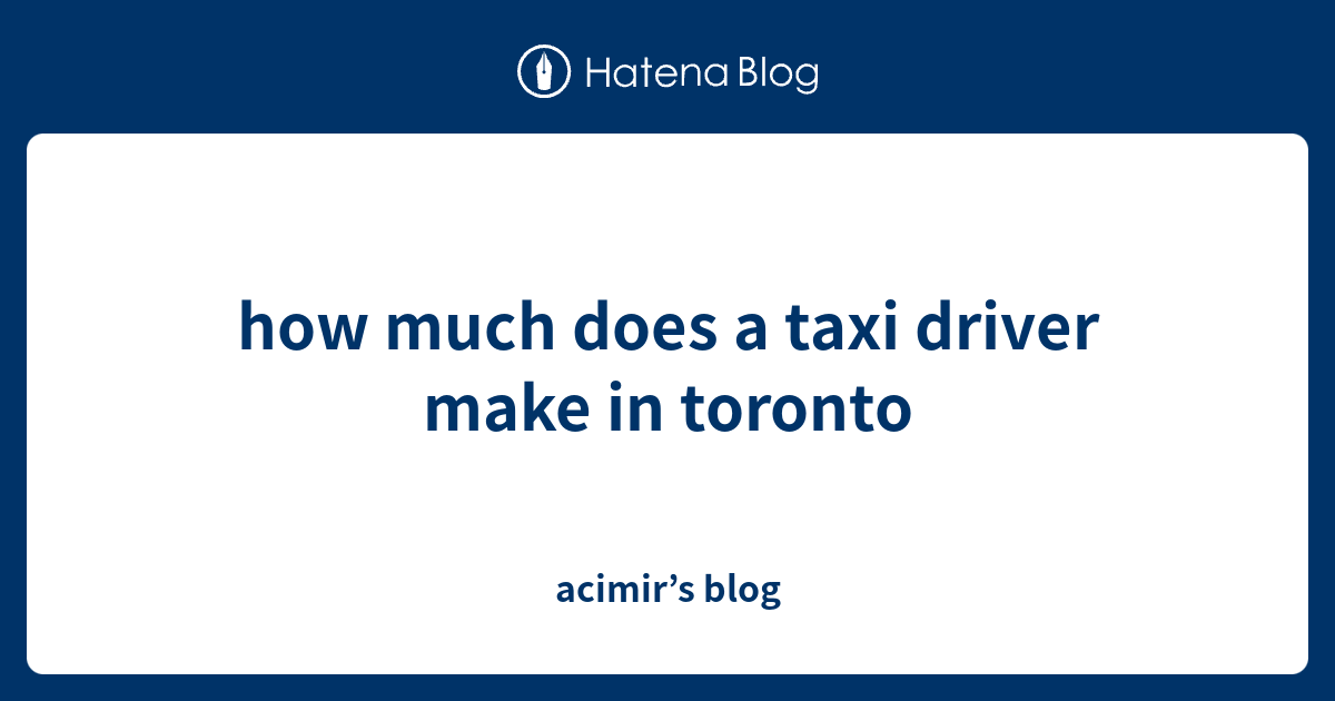 how-much-does-a-taxi-driver-make-in-toronto-acimir-s-blog