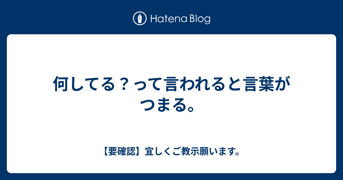 何してる？って言われると言葉がつまる。 - 【要確認】宜しくご教示願います。