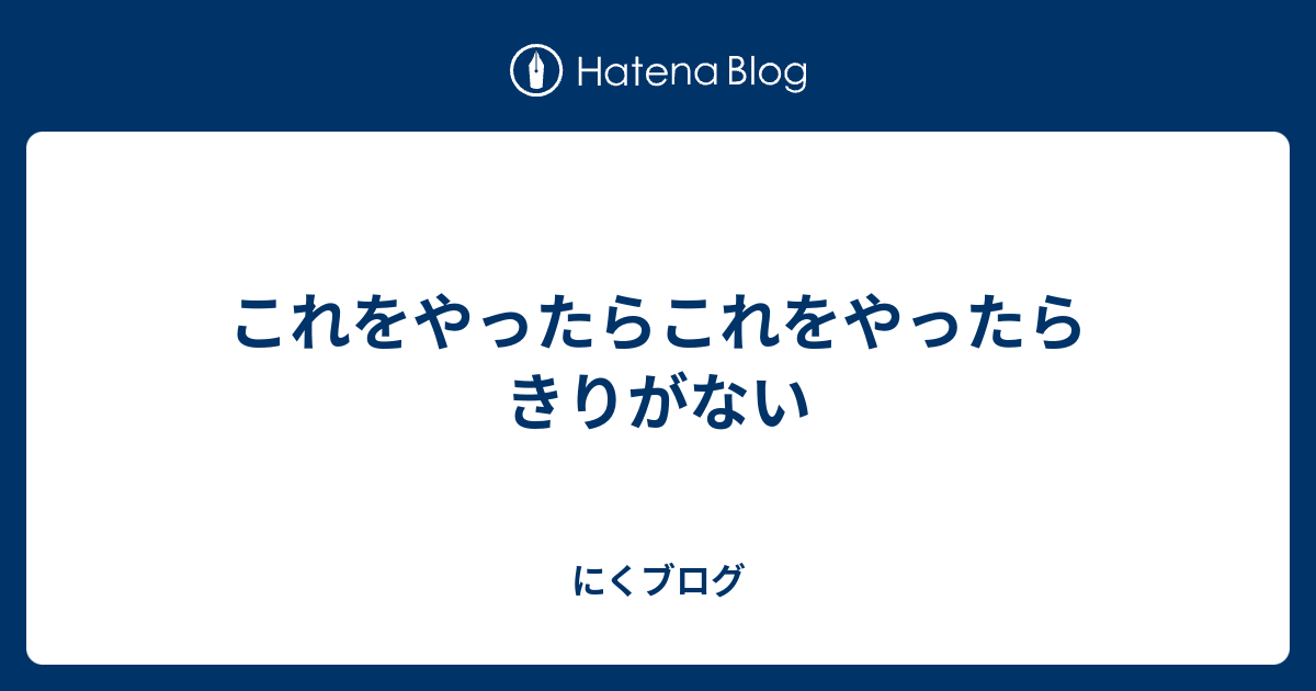 これをやったらこれをやったら きりがない - にくブログ