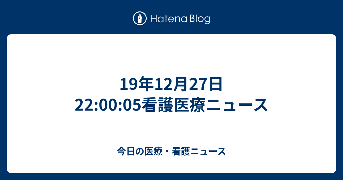 19年12月27日 22 00 05看護医療ニュース 今日の医療 看護ニュース