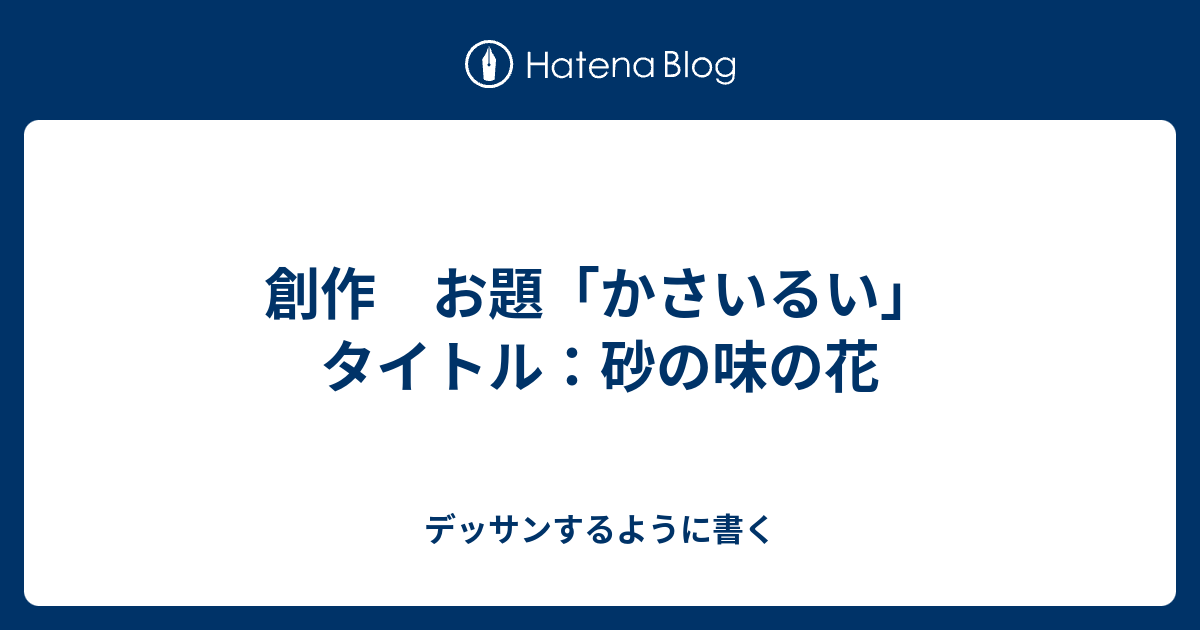 創作 お題 かさいるい タイトル 砂の味の花 本とゲームとサウナとうんち