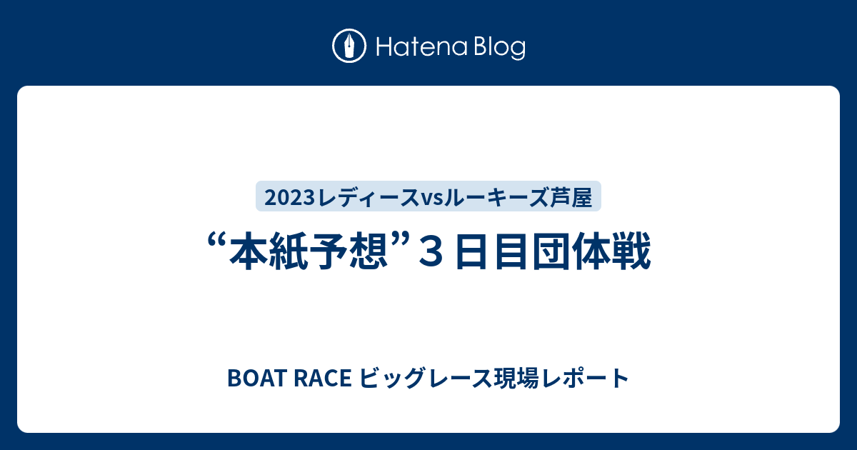 BOAT RACE ビッグレース現場レポート  “本紙予想”３日目団体戦