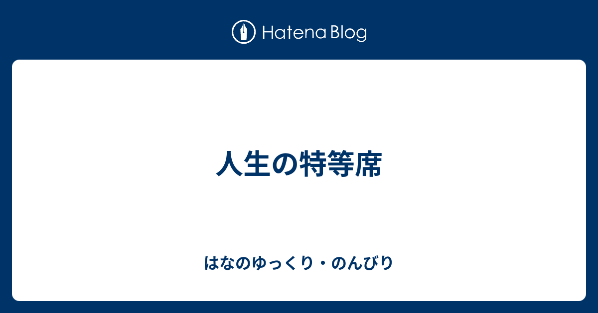 人生の特等席 はなのゆっくり のんびり