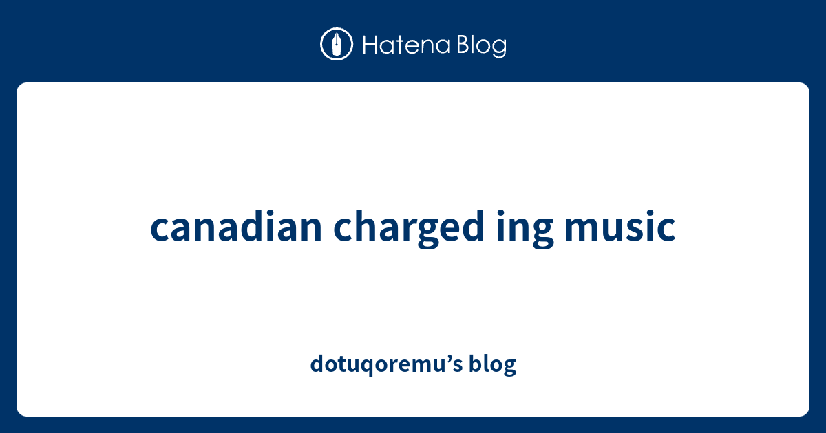 canadian-charged-ing-music-dotuqoremu-s-blog