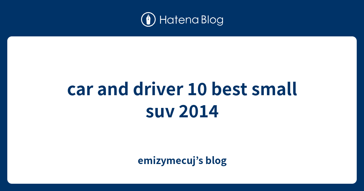 car and driver 10 best small suv 2014 emizymecuj’s blog