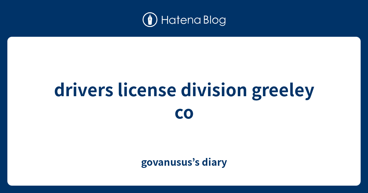 drivers license division greeley co govanusus’s diary
