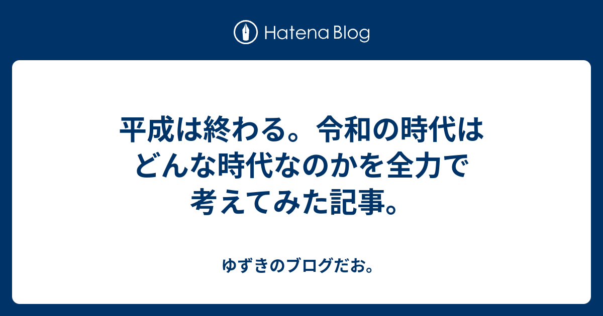平成は終わる。令和の時代はどんな時代なのかを全力で考えてみた記事。 ゆずきのブログだお。