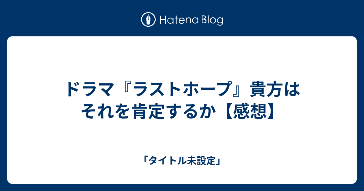 ドラマ ラストホープ 貴方はそれを肯定するか 感想 タイトル未設定