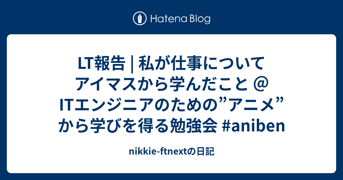 Lt報告 私が仕事についてアイマスから学んだこと Itエンジニアのための アニメ から学びを得る勉強会 Aniben Nikkie Ftnextの日記