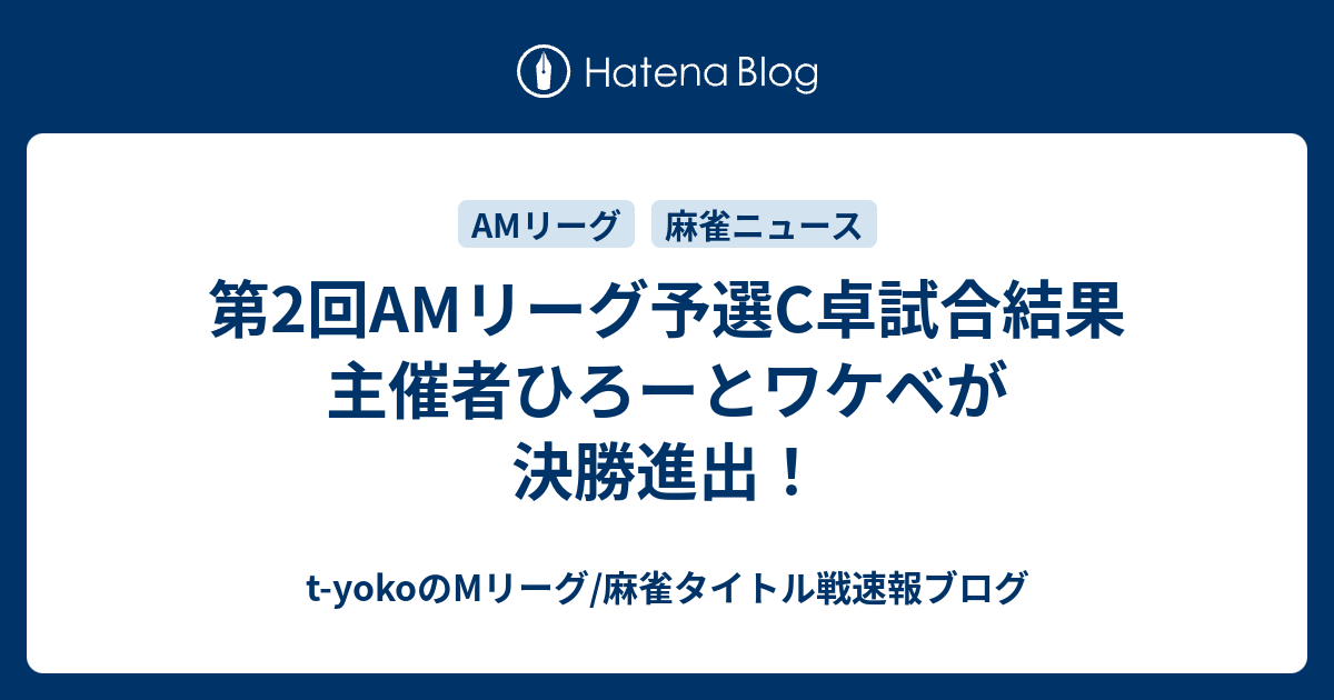 第2回amリーグ予選c卓試合結果 主催者ひろーとワケベが決勝進出 T Yokoのmリーグ 麻雀タイトル戦速報ブログ