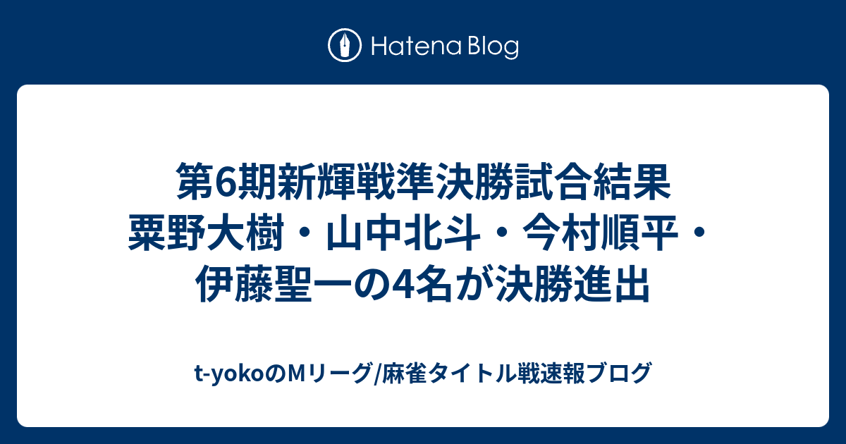 第6期新輝戦準決勝試合結果 粟野大樹 山中北斗 今村順平 伊藤聖一の4名が決勝進出 T Yokoのmリーグ 麻雀タイトル戦速報ブログ