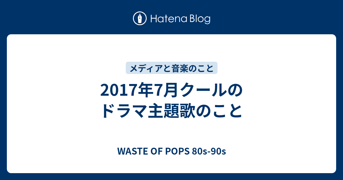 2017年7月クールのドラマ主題歌のこと Waste Of Pops 80s 90s