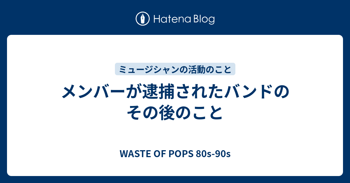 メンバーが逮捕されたバンドのその後のこと Waste Of Pops 80s 90s