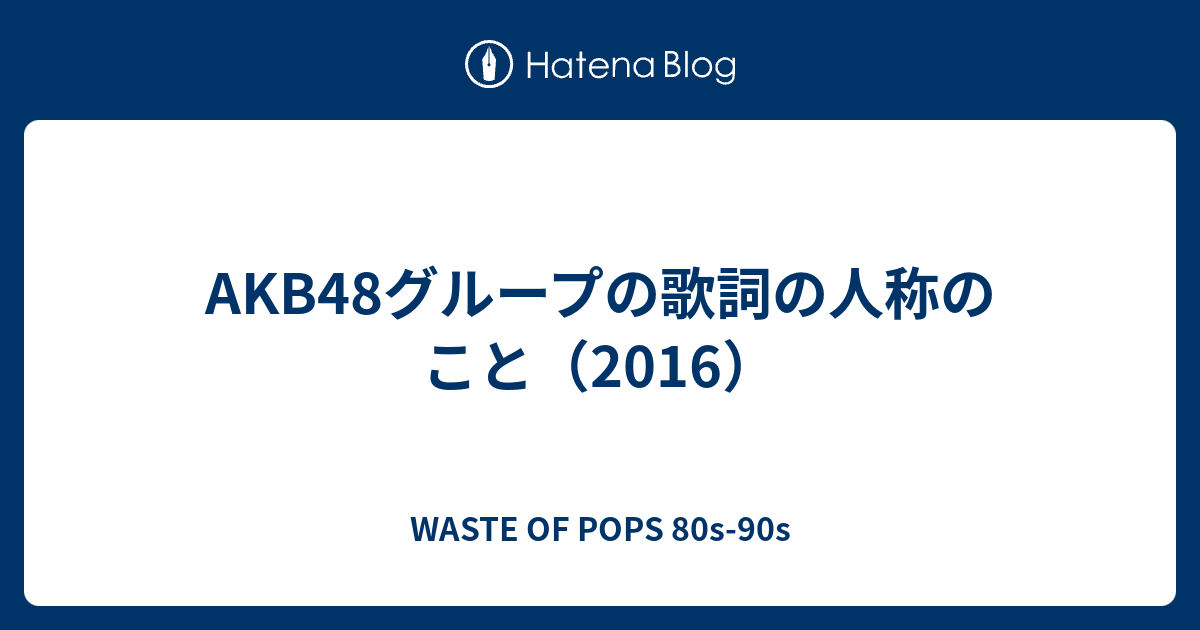 Akb48グループの歌詞の人称のこと 16 Waste Of Pops 80s 90s