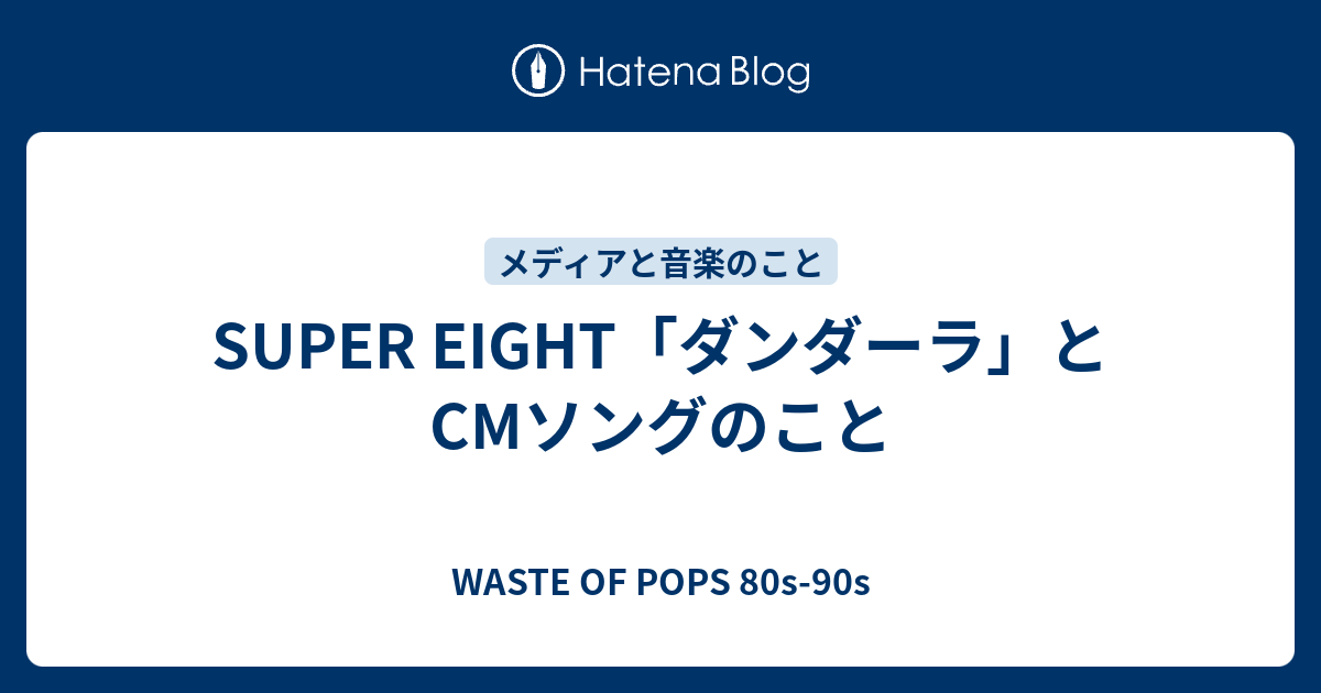 SUPER EIGHT「ダンダーラ」とCMソングのこと - WASTE OF POPS 80s-90s