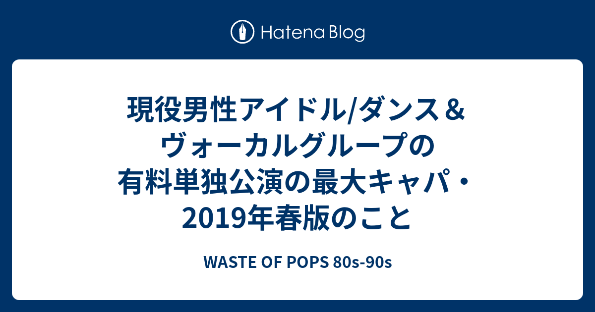 現役男性アイドル ダンス ヴォーカルグループの有料単独公演の最大キャパ 19年春版のこと Waste Of Pops 80s 90s